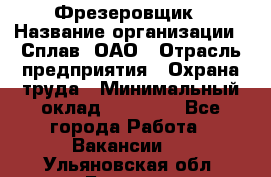 Фрезеровщик › Название организации ­ Сплав, ОАО › Отрасль предприятия ­ Охрана труда › Минимальный оклад ­ 30 000 - Все города Работа » Вакансии   . Ульяновская обл.,Барыш г.